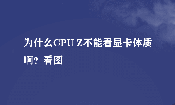 为什么CPU Z不能看显卡体质啊？看图