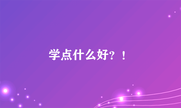 学点什么好？！