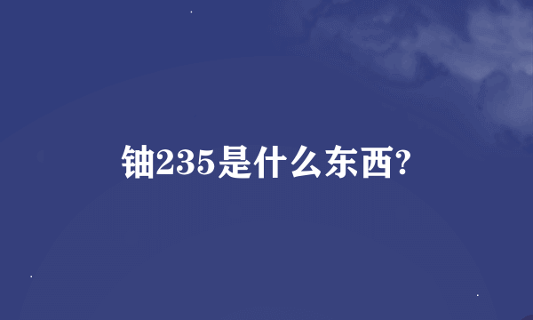 铀235是什么东西?