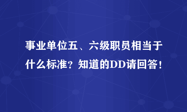 事业单位五、六级职员相当于什么标准？知道的DD请回答！