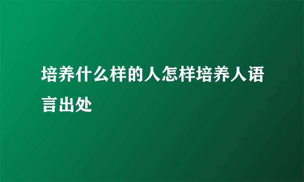 培养什么样的人怎样培养人语言出处