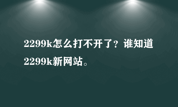 2299k怎么打不开了？谁知道2299k新网站。