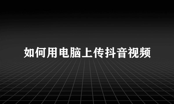 如何用电脑上传抖音视频