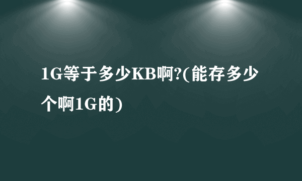 1G等于多少KB啊?(能存多少个啊1G的)