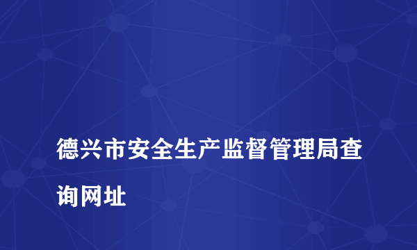 
德兴市安全生产监督管理局查询网址

