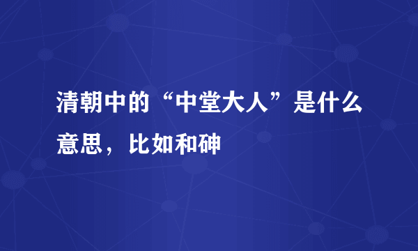 清朝中的“中堂大人”是什么意思，比如和砷