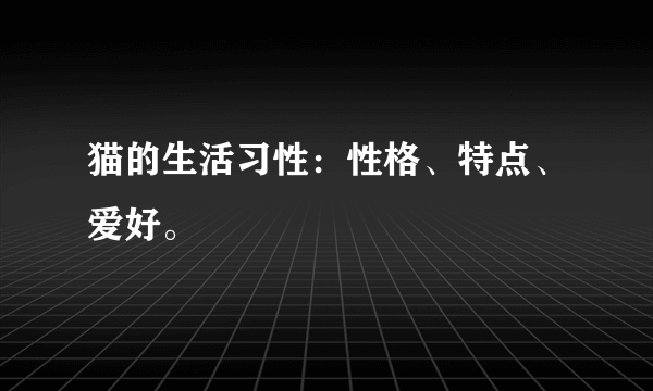 猫的生活习性：性格、特点、爱好。