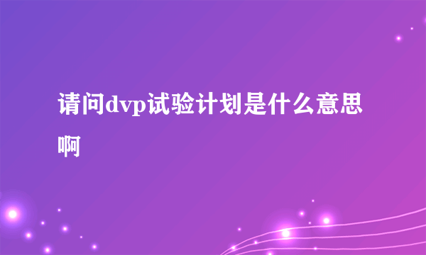 请问dvp试验计划是什么意思啊