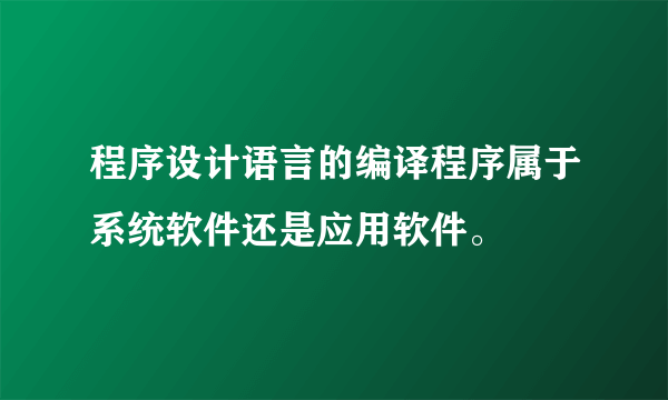 程序设计语言的编译程序属于系统软件还是应用软件。