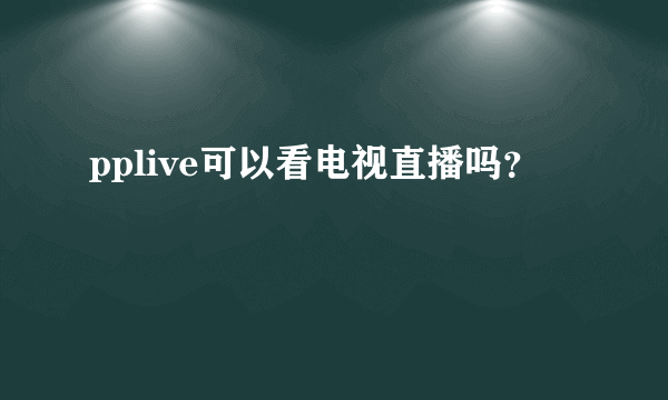 pplive可以看电视直播吗？