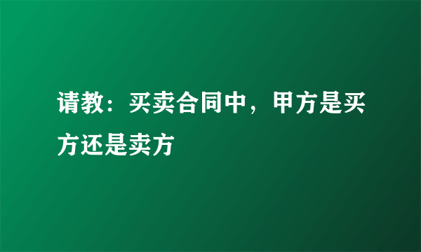 请教：买卖合同中，甲方是买方还是卖方