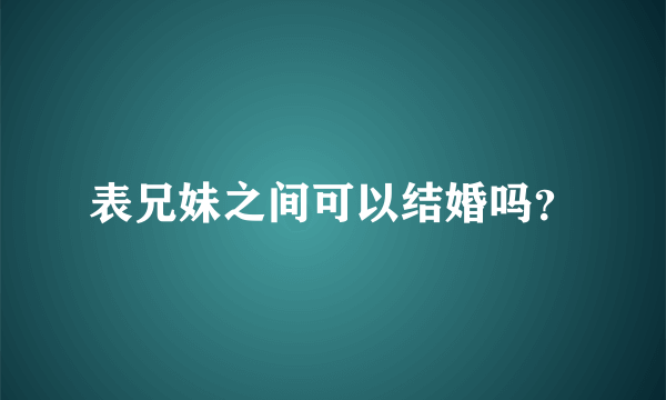 表兄妹之间可以结婚吗？