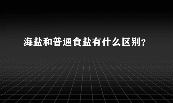 海盐和普通食盐有什么区别？