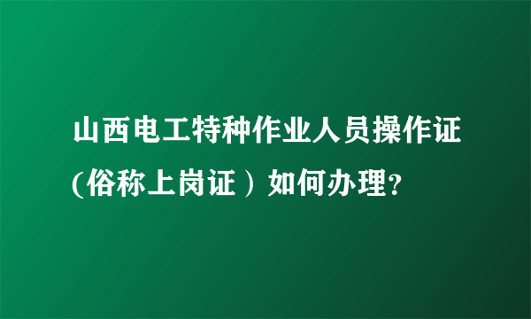 山西电工特种作业人员操作证(俗称上岗证）如何办理？