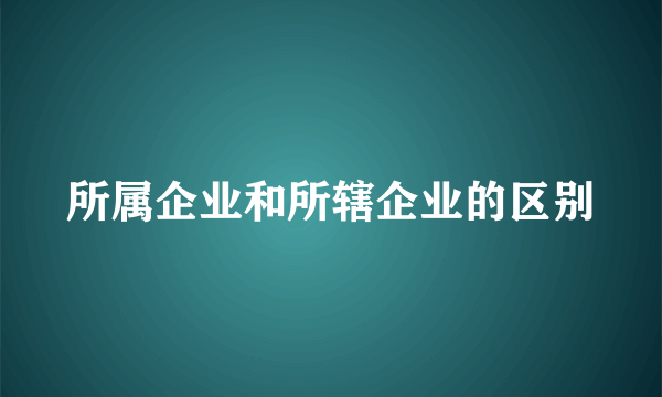 所属企业和所辖企业的区别