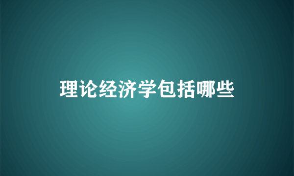 理论经济学包括哪些