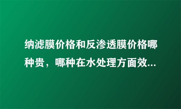 纳滤膜价格和反渗透膜价格哪种贵，哪种在水处理方面效果更好呢？