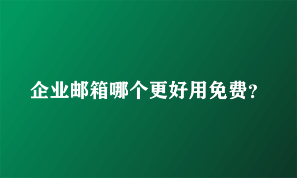 企业邮箱哪个更好用免费？