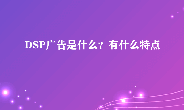 DSP广告是什么？有什么特点