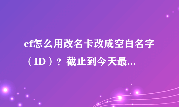 cf怎么用改名卡改成空白名字（ID）？截止到今天最新的方法...