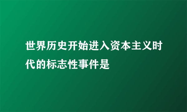 世界历史开始进入资本主义时代的标志性事件是