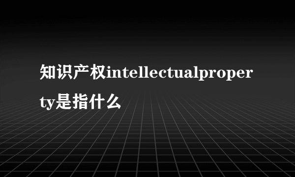 知识产权intellectualproperty是指什么