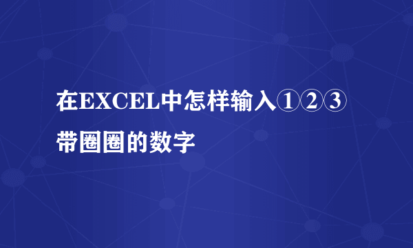 在EXCEL中怎样输入①②③带圈圈的数字