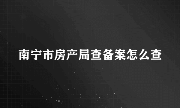 南宁市房产局查备案怎么查