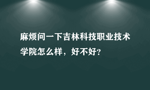 麻烦问一下吉林科技职业技术学院怎么样，好不好？