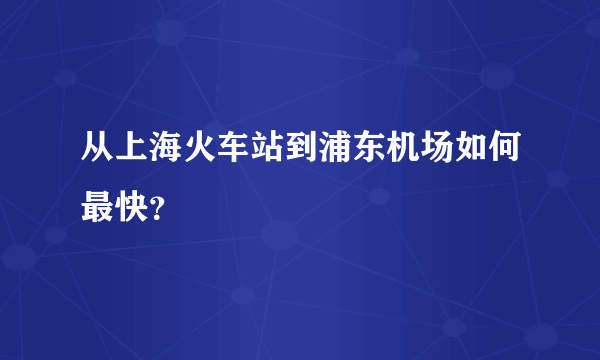 从上海火车站到浦东机场如何最快？