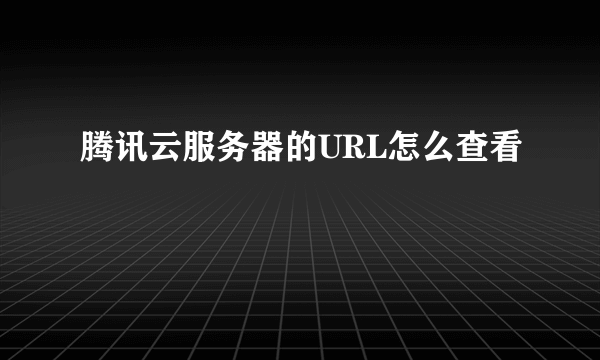 腾讯云服务器的URL怎么查看