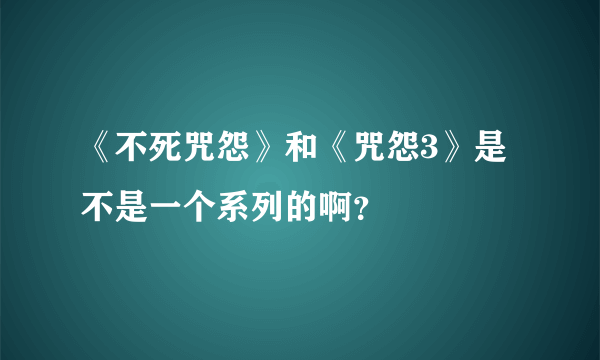 《不死咒怨》和《咒怨3》是不是一个系列的啊？