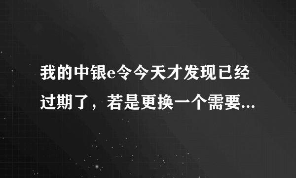 我的中银e令今天才发现已经过期了，若是更换一个需要什么手续。