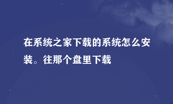 在系统之家下载的系统怎么安装。往那个盘里下载