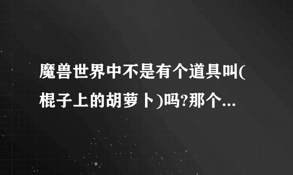 魔兽世界中不是有个道具叫(棍子上的胡萝卜)吗?那个任务是在哪接的?有知道的说下。.我这个任务还没做~