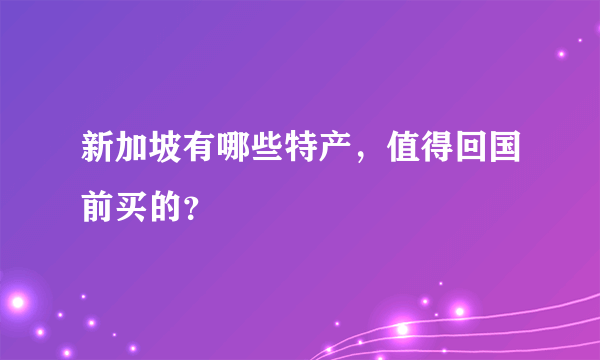 新加坡有哪些特产，值得回国前买的？