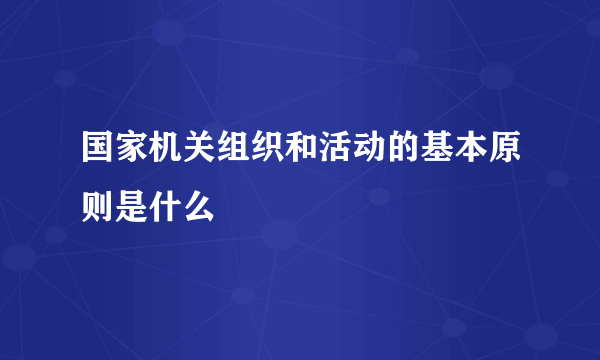 国家机关组织和活动的基本原则是什么