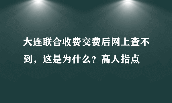 大连联合收费交费后网上查不到，这是为什么？高人指点