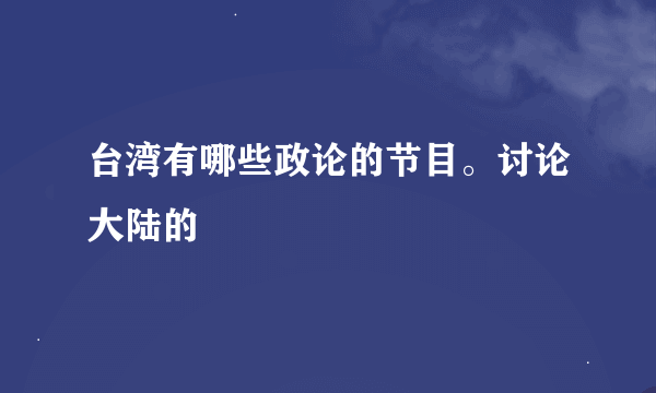 台湾有哪些政论的节目。讨论大陆的