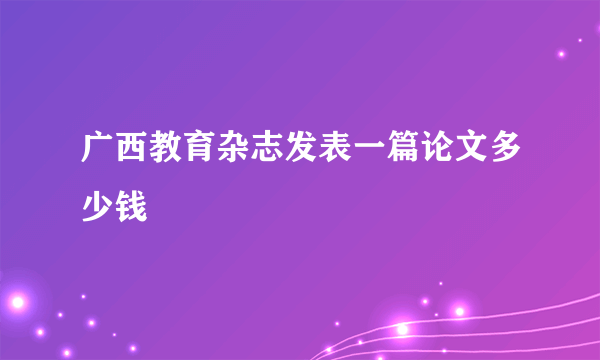 广西教育杂志发表一篇论文多少钱