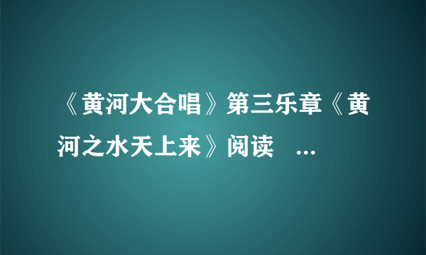 《黄河大合唱》第三乐章《黄河之水天上来》阅读   急！！！