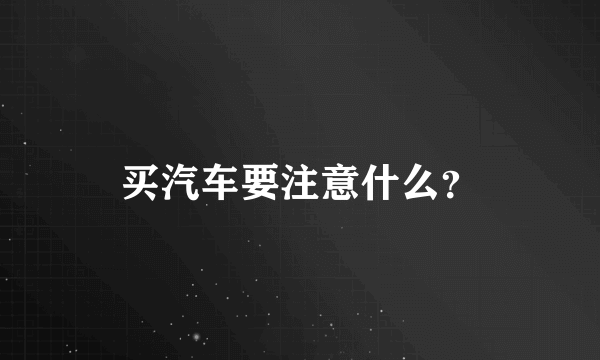 买汽车要注意什么？