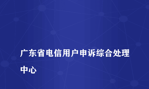 
广东省电信用户申诉综合处理中心

