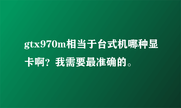 gtx970m相当于台式机哪种显卡啊？我需要最准确的。