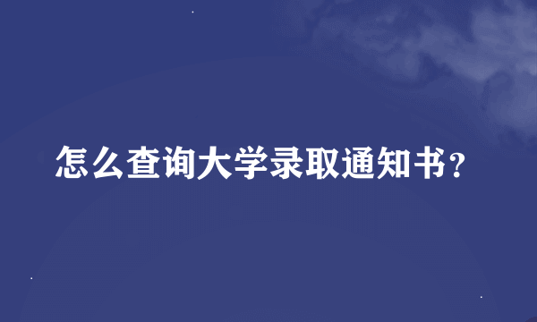 怎么查询大学录取通知书？