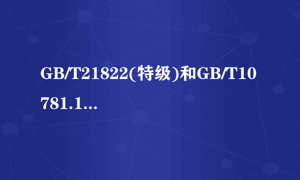 GB/T21822(特级)和GB/T10781.1(优级)的区别