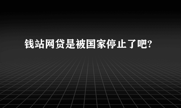 钱站网贷是被国家停止了吧?