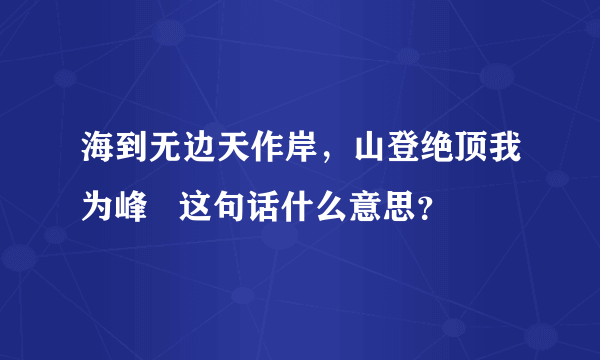 海到无边天作岸，山登绝顶我为峰   这句话什么意思？