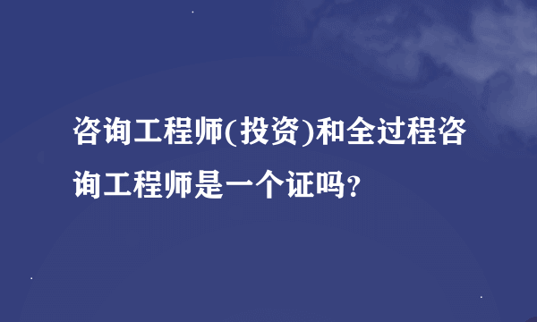 咨询工程师(投资)和全过程咨询工程师是一个证吗？