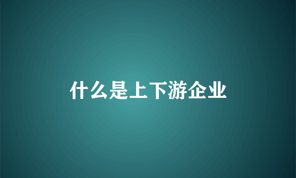 什么是上下游企业